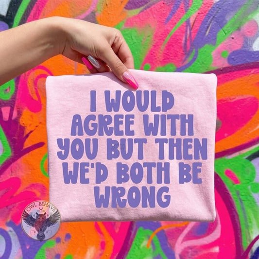 I Would Agree With You But Then We’d Both Be Wrong